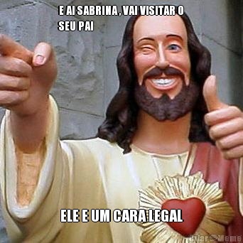 E AI SABRINA , VAI VISITAR O
SEU PAI  ELE E UM CARA LEGAL
