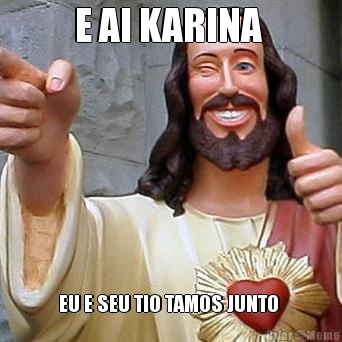 E AI KARINA  EU E SEU TIO TAMOS JUNTO 