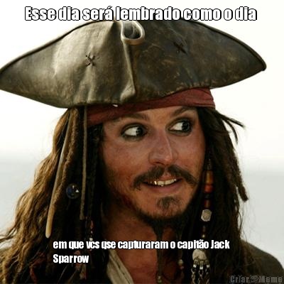Esse dia ser� lembrado como o dia  em que vcs qse capturaram o capit�o Jack
Sparrow