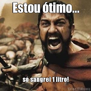 Estou �timo... s� sangrei 1 litro!