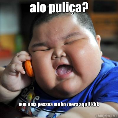 alo puli�a? tem uma pessoa muito zuera aqui! kkk
