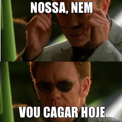 NOSSA, NEM  VOU CAGAR HOJE