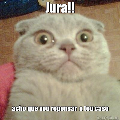 Jura!! acho que vou repensar  o teu caso