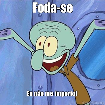 Foda-se Eu n�o me importo! 