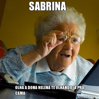 SABRINA   OLHA A DONA HELENA TE OLHANDO JA PRA
CAMA 