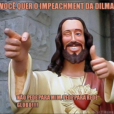 VOC� QUER O IMPEACHMENT DA DILMA N�O PEDE PARA MIM, PEDE PARA REDE
GLOBO!!!!