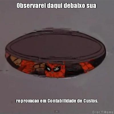 Observarei daqui debaixo sua  reprovacao em Contabilidade de Custos.