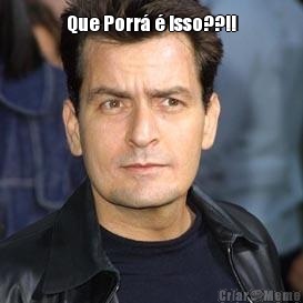 Que Porr� � isso??!! 