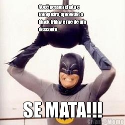 Voc� pessoa chata e
fofoqueira, aproveite a
black friday e me de um
desconto... SE MATA!!!