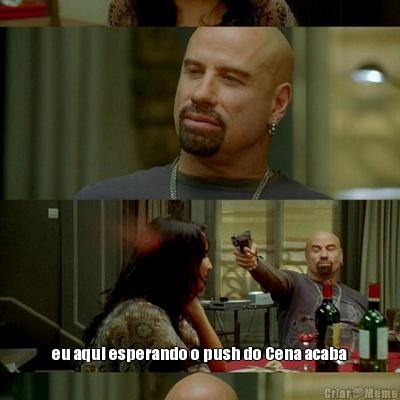  eu aqui esperando o push do Cena acaba