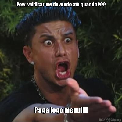 Pow, vai ficar me devendo at� quando??? Paga logo meuu!!!!