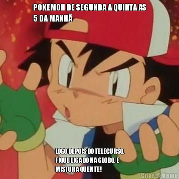 POKEMON DE SEGUNDA A QUINTA AS
5 DA MANH� LOGO DEPOIS DO TELECURSO.
FIQUE LIGADO NA GLOBO. E
MISTURA QUENTE!