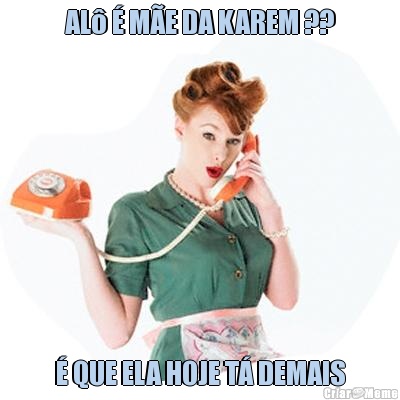 AL� � M�E DA KAREM ?? � QUE ELA HOJE T� DEMAIS