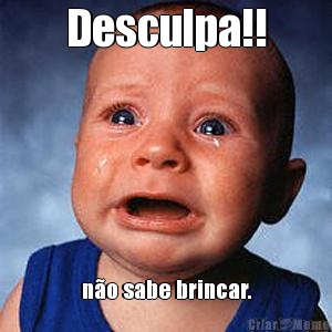 Desculpa!! n�o sabe brincar.