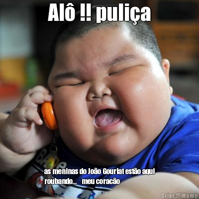 Al� !! puli�a as meninas do Jo�o Gourlat est�o aqui
roubando...   meu corac�o