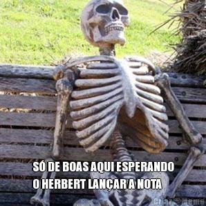  S� DE BOAS AQUI ESPERANDO
O HERBERT LAN�AR A NOTA