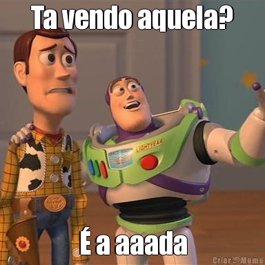 Ta vendo aquela? � a aaada