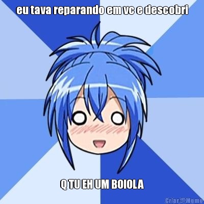 eu tava reparando em vc e descobri Q TU EH UM BOIOLA