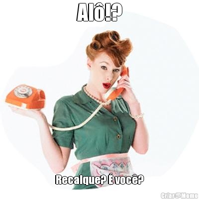 Al�!? Recalque? � voc�?