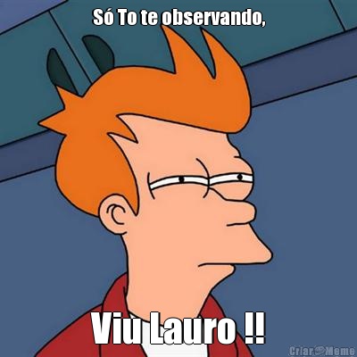 S� To te observando, Viu Lauro !!