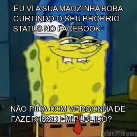 EU VI A SUA M�OZINHA BOBA
CURTINDO O SEU PR�PRIO
STATUS NO FACEBOOK N�O FICA COM VERGONHA DE
FAZER ISSO EM P�BLICO?