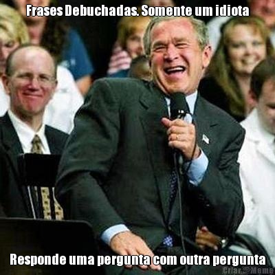 Frases Debuchadas. Somente um idiota Responde uma pergunta com outra pergunta
