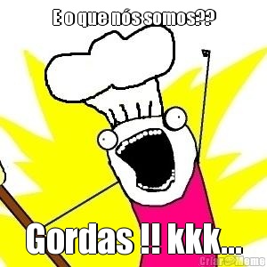 E o que n�s somos?? Gordas !! kkk...
