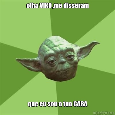 olha VIKO ,me disseram que eu sou a tua CARA