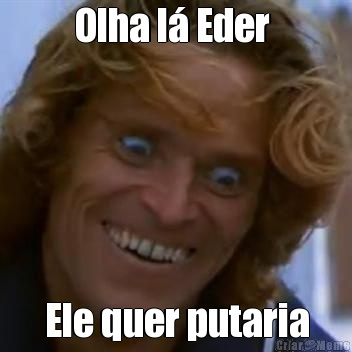 Olha l� Eder  Ele quer putaria