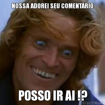 NOSSA ADOREI SEU COMENT�RIO POSSO IR AI !?