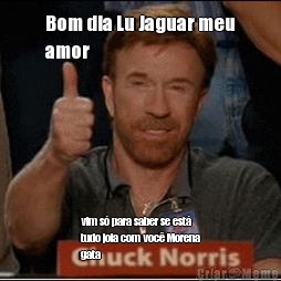 Bom dia Lu Jaguar meu
amor vim s� para saber se est�
tudo joia com voc� Morena
gata