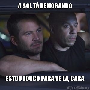 A SOL T� DEMORANDO ESTOU LOUCO PARA VE-LA, CARA
