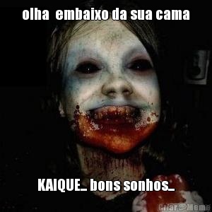 olha  embaixo da sua cama KAIQUE... bons sonhos...