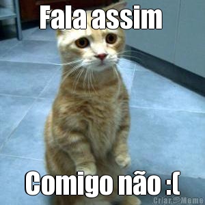 Fala assim  Comigo n�o :(