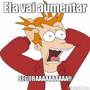 Ela vai aumentar SEGURAAAAAAAAAA!!