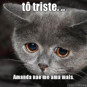 t� triste. .. Amanda nao me ama mais.