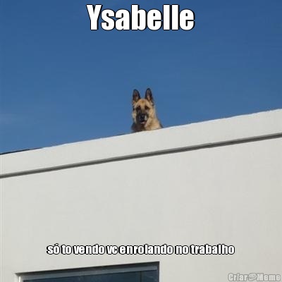 Ysabelle s� to vendo vc enrolando no trabalho