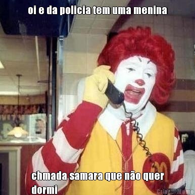 oi e da policia tem uma menina chmada samara que n�o quer
dormi