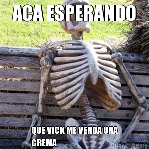 ACA ESPERANDO QUE VICK ME VENDA UNA
CREMA