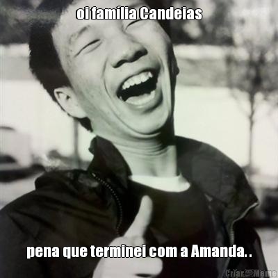 oi fam�lia Candeias pena que terminei com a Amanda. .