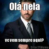 Ol� neia vc vem sempre aqui?