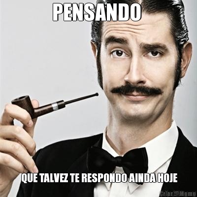 PENSANDO   QUE TALVEZ TE RESPONDO AINDA HOJE