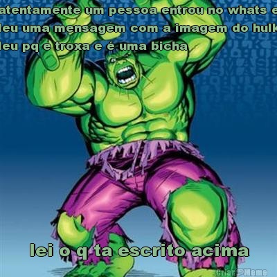 atentamente um pessoa entrou no whats e
leu uma mensagem com a imagem do hulk
leu pq e troxa e � uma bicha lei o q ta escrito acima
