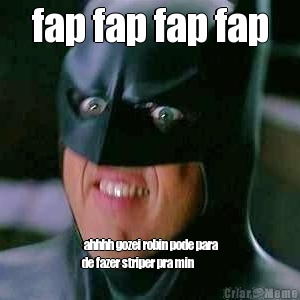 fap fap fap fap  ahhhh gozei robin pode para
de fazer striper pra min