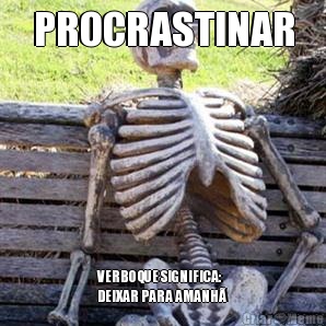 PROCRASTINAR VERBO QUE SIGNIFICA:
DEIXAR PARA AMANH�