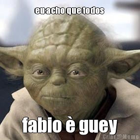 eu acho que todos  fabio � guey