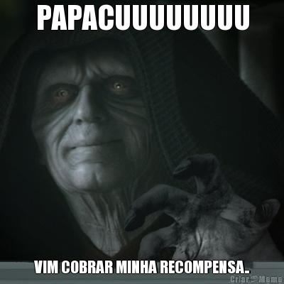 PAPACUUUUUUUU VIM COBRAR MINHA RECOMPENSA..