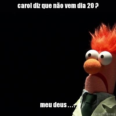 carol diz que n�o vem dia 20 ? meu deus . . . . 