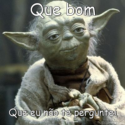 Que bom Que eu n�o te perguntei