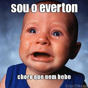 sou o everton choro que nem bebe